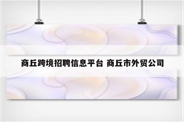 商丘跨境招聘信息平台 商丘市外贸公司