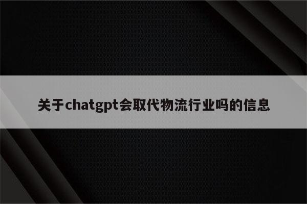 关于chatgpt会取代物流行业吗的信息