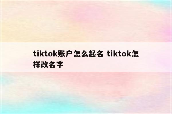 tiktok账户怎么起名 tiktok怎样改名字