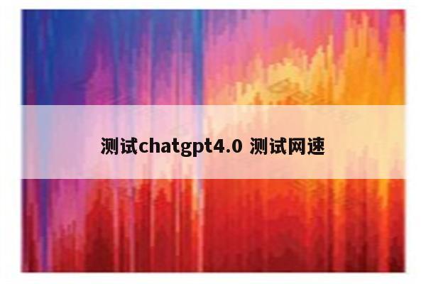 测试chatgpt4.0 测试网速