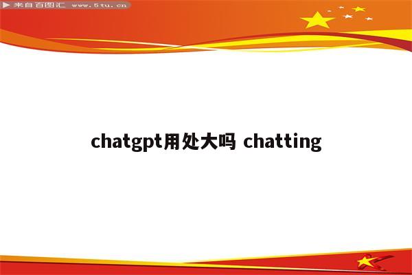 chatgpt用处大吗 chatting