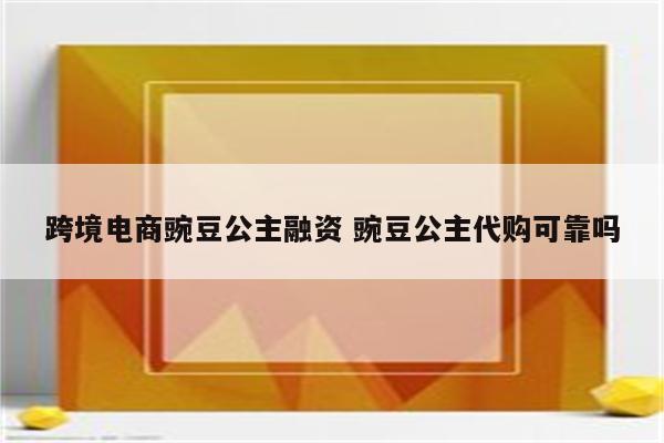 跨境电商豌豆公主融资 豌豆公主代购可靠吗