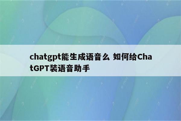 chatgpt能生成语音么 如何给ChatGPT装语音助手