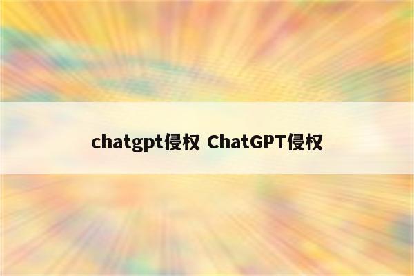 chatgpt侵权 ChatGPT侵权