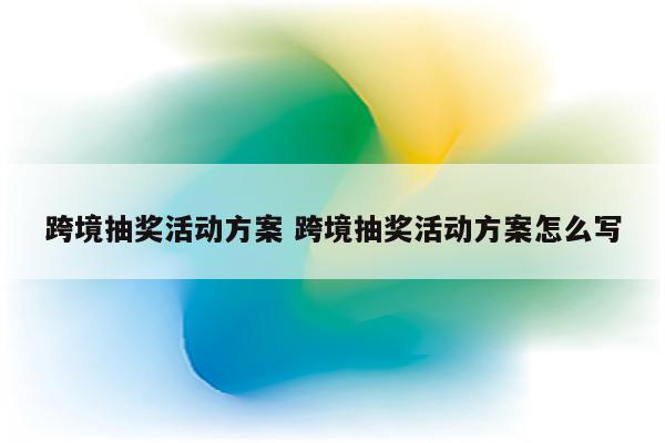 跨境抽奖活动方案 跨境抽奖活动方案怎么写