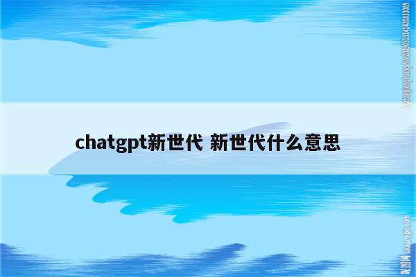 chatgpt新世代 新世代什么意思