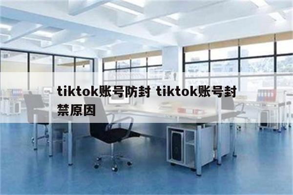 tiktok账号防封 tiktok账号封禁原因