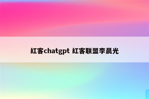 红客chatgpt 红客联盟李晨光