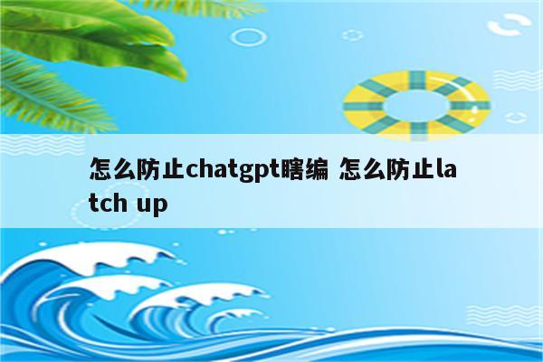 怎么防止chatgpt瞎编 怎么防止latch up