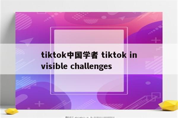 tiktok中国学者 tiktok invisible challenges