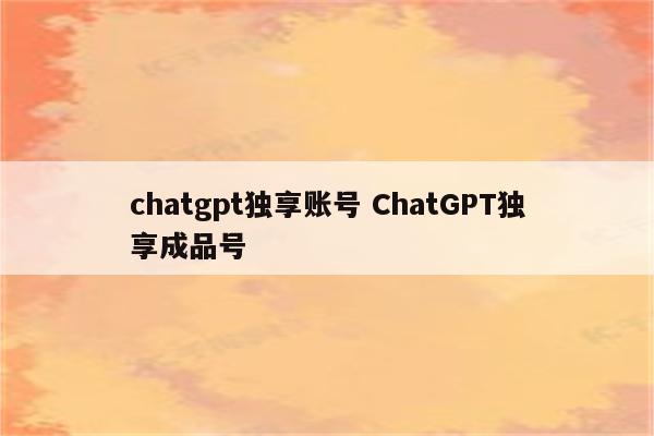 chatgpt独享账号 ChatGPT独享成品号