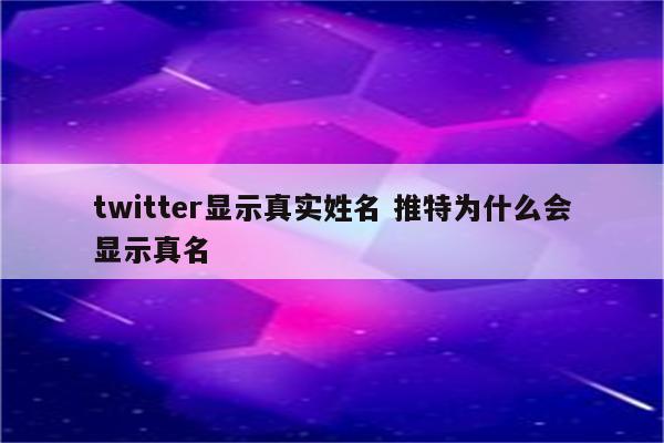 twitter显示真实姓名 推特为什么会显示真名