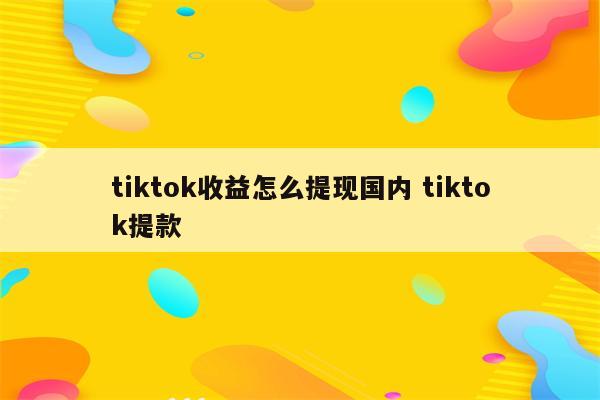 tiktok收益怎么提现国内 tiktok提款