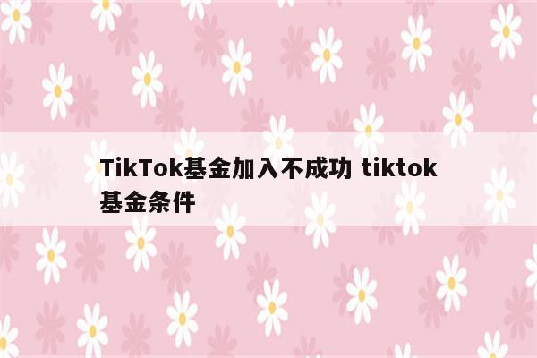 TikTok基金加入不成功 tiktok基金条件