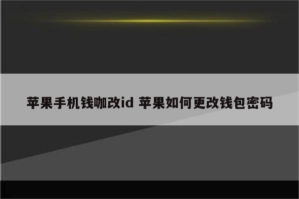 苹果手机钱咖改id 苹果如何更改钱包密码