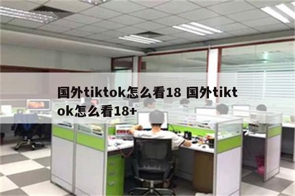 国外tiktok怎么看18 国外tiktok怎么看18+