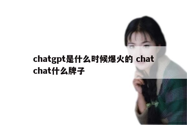 chatgpt是什么时候爆火的 chatchat什么牌子