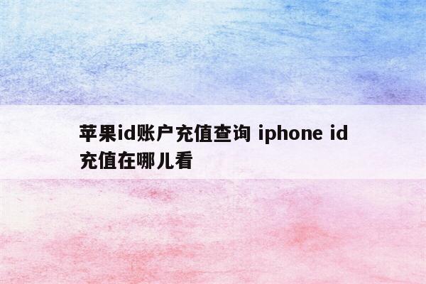 苹果id账户充值查询 iphone id充值在哪儿看