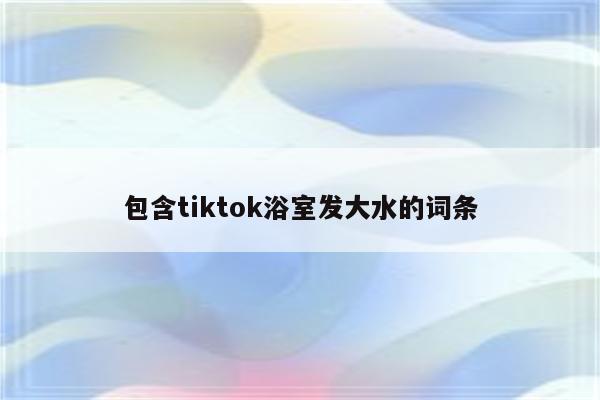 包含tiktok浴室发大水的词条