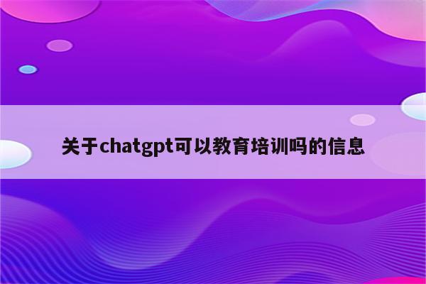 关于chatgpt可以教育培训吗的信息