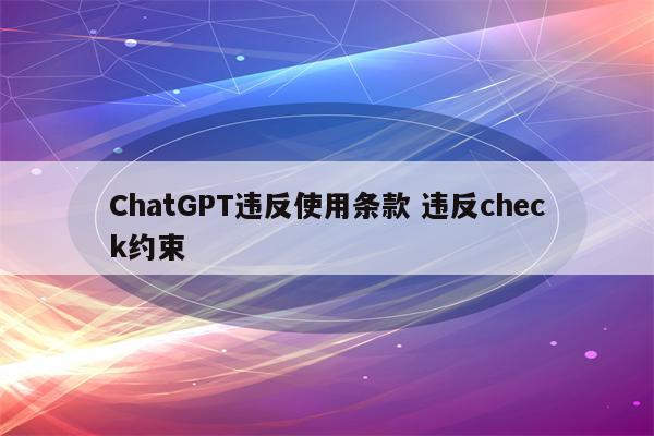 ChatGPT违反使用条款 违反check约束