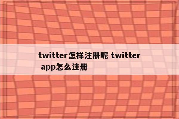 twitter怎样注册呢 twitter app怎么注册