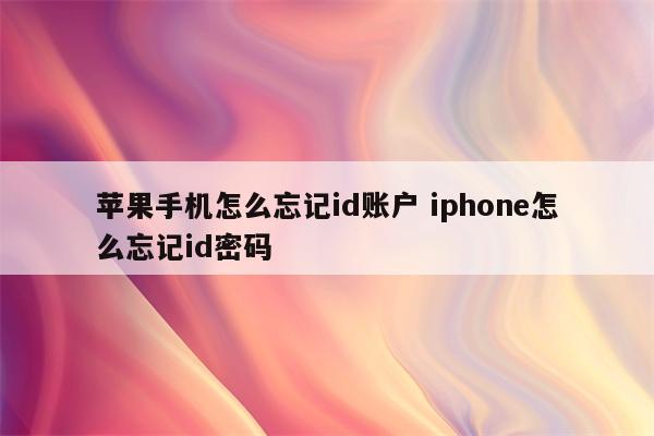 苹果手机怎么忘记id账户 iphone怎么忘记id密码