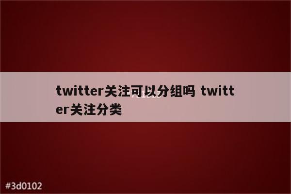 twitter关注可以分组吗 twitter关注分类