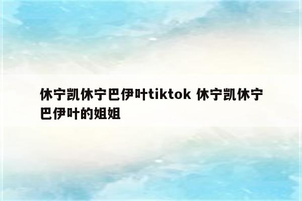 休宁凯休宁巴伊叶tiktok 休宁凯休宁巴伊叶的姐姐