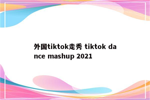 外国tiktok走秀 tiktok dance mashup 2021