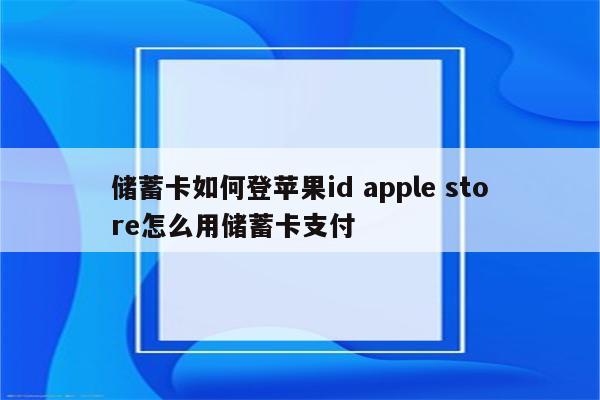 储蓄卡如何登苹果id apple store怎么用储蓄卡支付