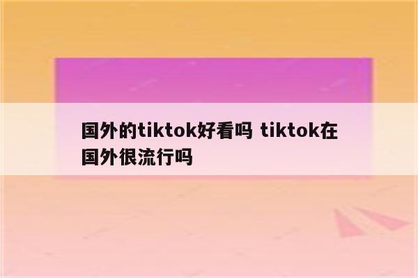 国外的tiktok好看吗 tiktok在国外很流行吗