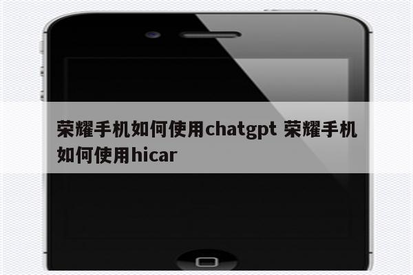 荣耀手机如何使用chatgpt 荣耀手机如何使用hicar