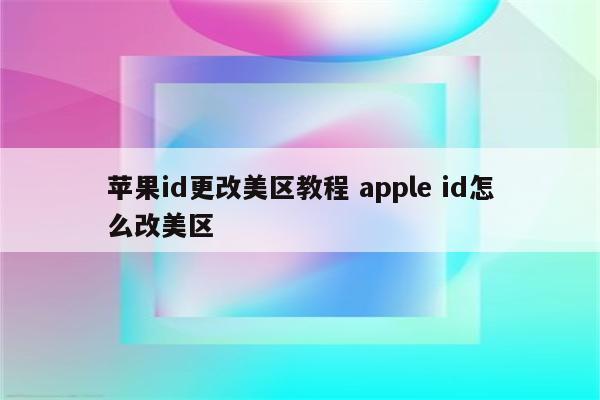 苹果id更改美区教程 apple id怎么改美区