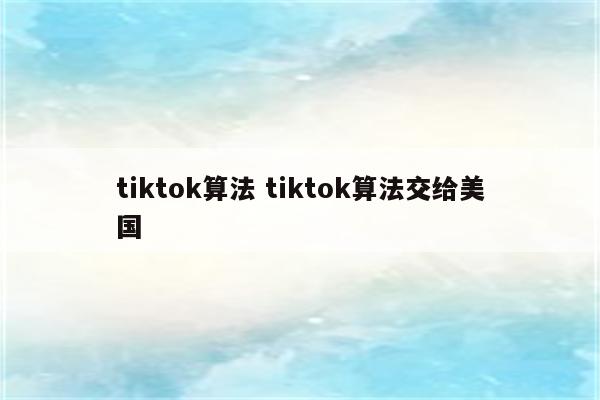 tiktok算法 tiktok算法交给美国