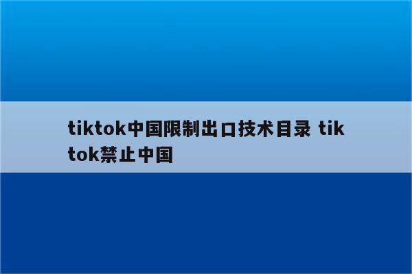 tiktok中国限制出口技术目录 tiktok禁止中国