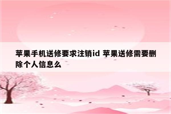 苹果手机送修要求注销id 苹果送修需要删除个人信息么