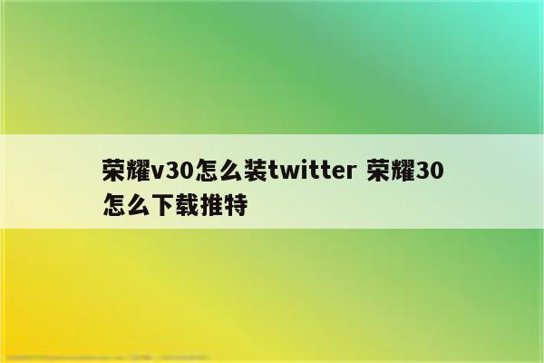 荣耀v30怎么装twitter 荣耀30怎么下载推特