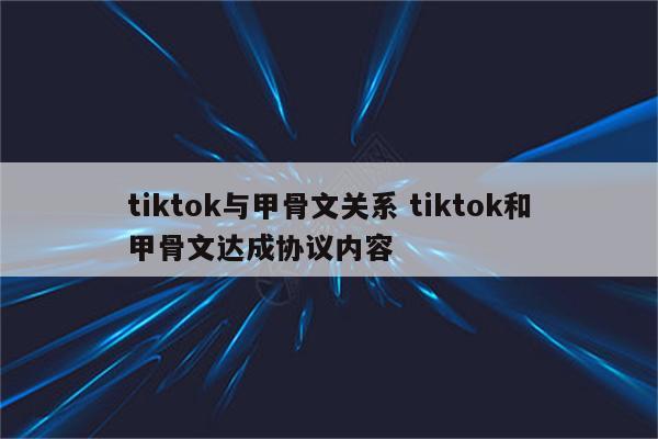 tiktok与甲骨文关系 tiktok和甲骨文达成协议内容