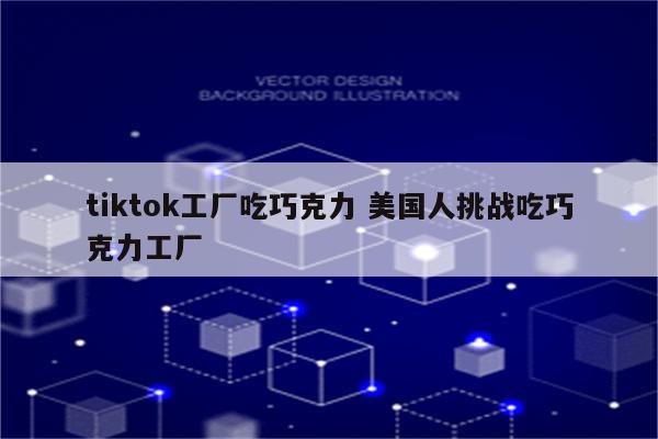 详细阅读:tiktok工厂吃巧克力 美国人挑战吃巧克力工厂 tiktok工厂吃巧克力 美国人挑战吃巧克力工厂