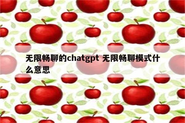 无限畅聊的chatgpt 无限畅聊模式什么意思