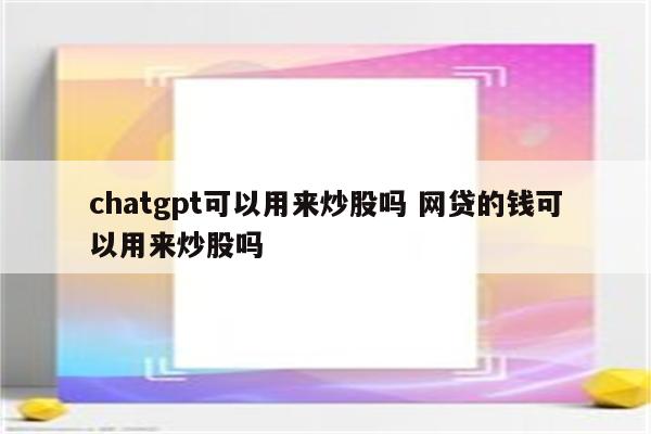 chatgpt可以用来炒股吗 网贷的钱可以用来炒股吗