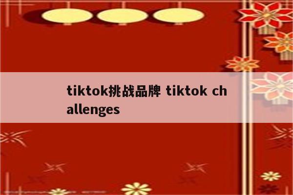 tiktok挑战品牌 tiktok challenges