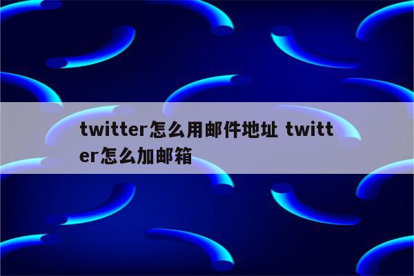 twitter怎么用邮件地址 twitter怎么加邮箱