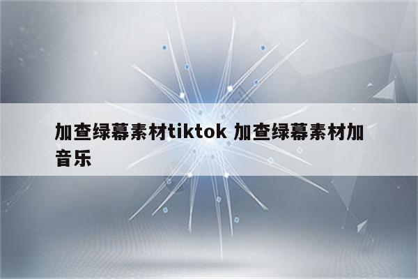 加查绿幕素材tiktok 加查绿幕素材加音乐