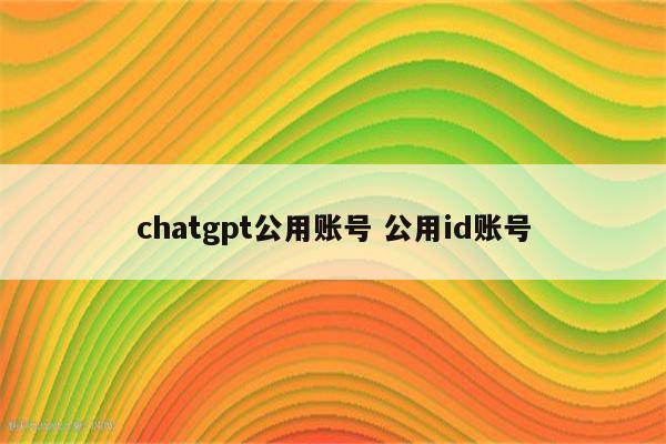 chatgpt公用账号 公用id账号