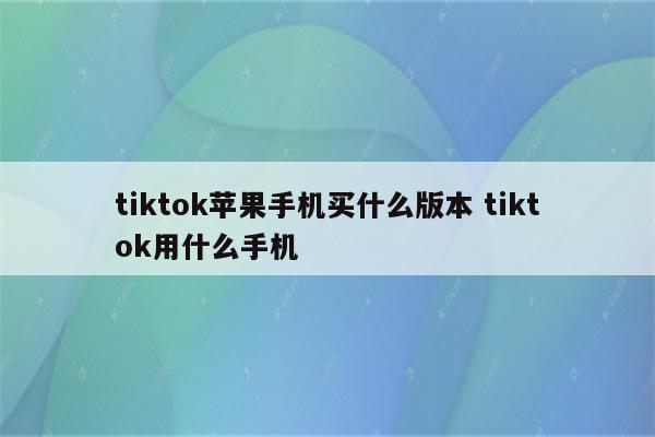 tiktok苹果手机买什么版本 tiktok用什么手机