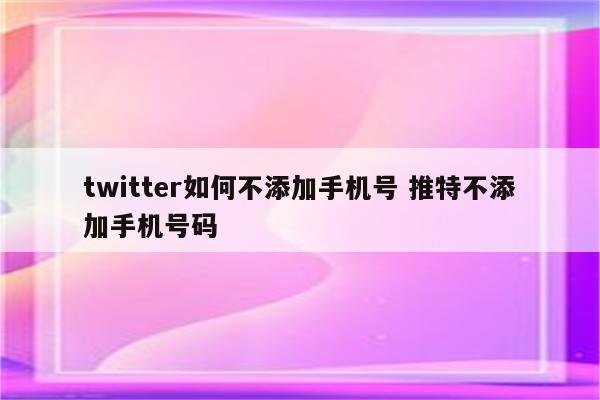 twitter如何不添加手机号 推特不添加手机号码