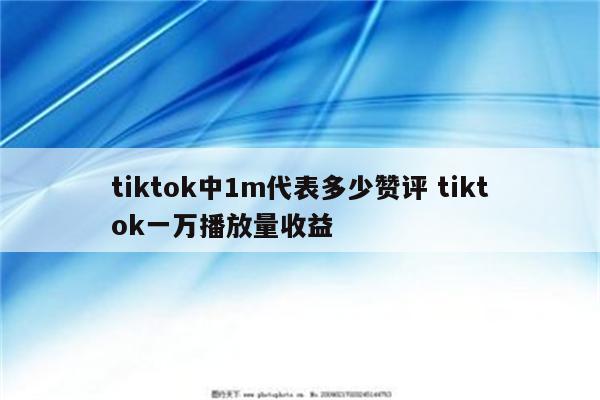 tiktok中1m代表多少赞评 tiktok一万播放量收益