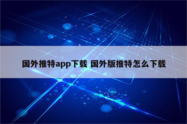 国外推特app下载 国外版推特怎么下载